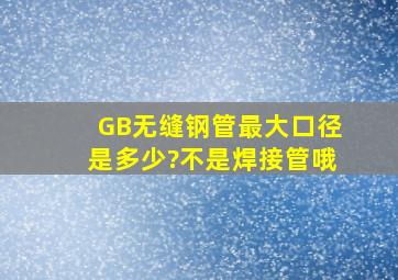 GB无缝钢管最大口径是多少?不是焊接管哦。