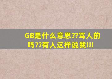 GB是什么意思??骂人的吗??有人这样说我!!!