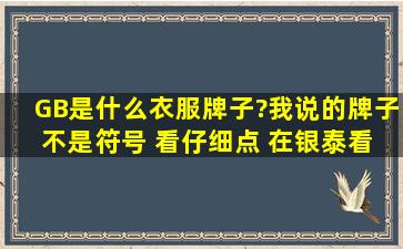 GB是什么衣服牌子?我说的牌子 不是符号 看仔细点 在银泰看=了=看 靠...