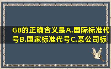 GB的正确含义是()A.国际标准代号B.国家标准代号C.某公司标准代号D....