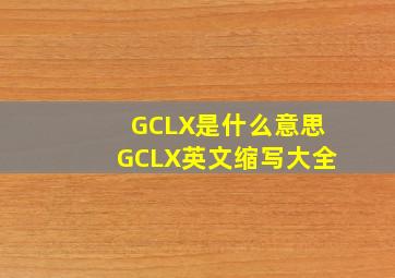 GCLX是什么意思GCLX英文缩写大全