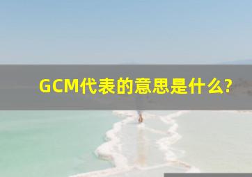 GCM代表的意思是什么?