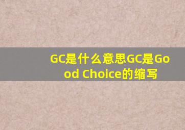 GC是什么意思GC是Good Choice的缩写