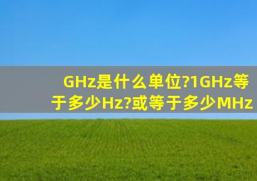 GHz是什么单位?1GHz等于多少Hz?或等于多少MHz