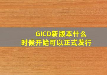 GICD新版本什么时候开始可以正式发行(