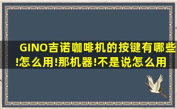 GINO吉诺咖啡机的按键有哪些!怎么用!那机器!不是说怎么用他煮!是用...