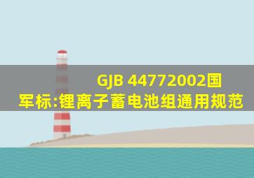GJB 44772002国军标:锂离子蓄电池组通用规范