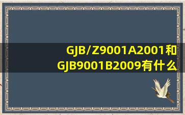 GJB/Z9001A2001和GJB9001B2009有什么区别?GJB/Z9001A2001...
