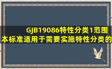 GJB19086特性分类1范围本标准适用于需要实施特性分类的军工