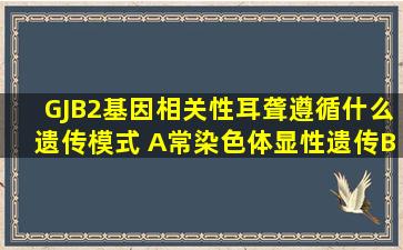 GJB2基因相关性耳聋遵循什么遗传模式( )A、常染色体显性遗传B、常...