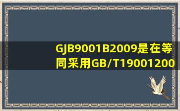 GJB9001B2009是在等同采用GB/T190012008的基础上增加军用产品