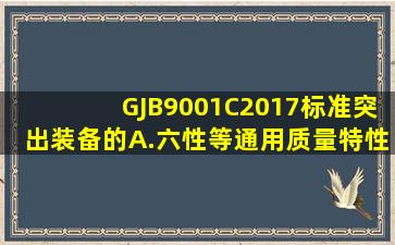 GJB9001C2017标准突出装备的()A.六性等通用质量特性要求B.持续...