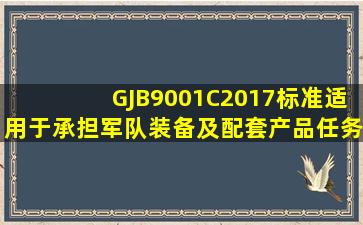 GJB9001C2017标准适用于承担军队装备及配套产品()任务的组织A....