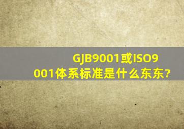 GJB9001或ISO9001体系标准是什么东东?
