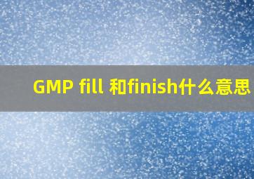 GMP fill 和finish什么意思