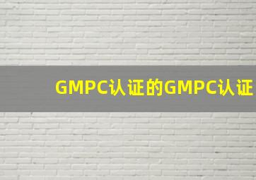 GMPC认证的GMPC认证