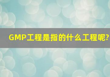 GMP工程是指的什么工程呢?