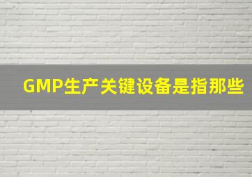 GMP生产关键设备是指那些