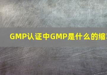 GMP认证中,GMP是什么的缩写