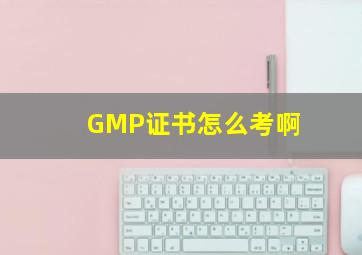 GMP证书怎么考啊