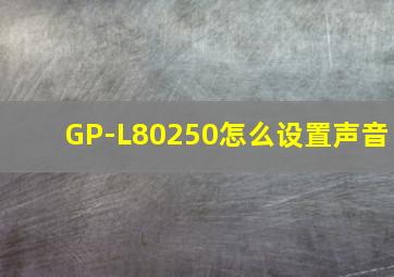 GP-L80250怎么设置声音