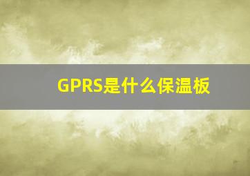 GPRS是什么保温板(