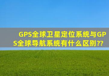 GPS全球卫星定位系统与GPS全球导航系统有什么区别??