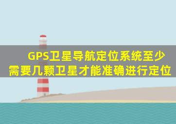 GPS卫星导航定位系统至少需要几颗卫星才能准确进行定位