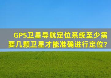 GPS卫星导航定位系统至少需要几颗卫星才能准确进行定位?