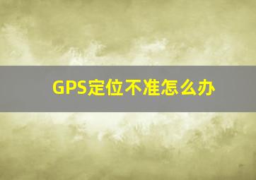 GPS定位不准怎么办