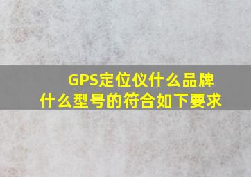 GPS定位仪什么品牌什么型号的符合如下要求