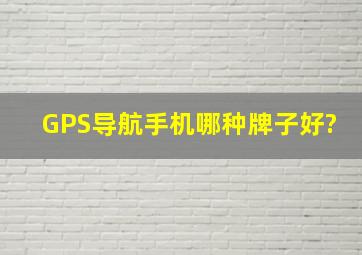 GPS导航手机哪种牌子好?