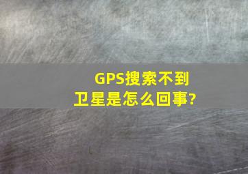 GPS搜索不到卫星是怎么回事?