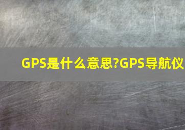 GPS是什么意思?GPS导航仪