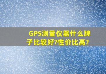 GPS测量仪器什么牌子比较好?性价比高?