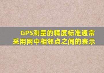 GPS测量的精度标准通常采用网中相邻点之间的()表示。