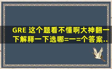 GRE 这个题看不懂啊。。大神翻一下,解释一下选哪=一=个。。。答案...