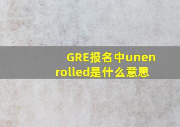 GRE报名中,unenrolled是什么意思