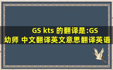 GS (kts) 的翻译是:GS (幼师) 中文翻译英文意思,翻译英语