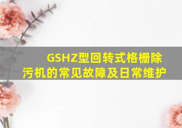 GSHZ型回转式格栅除污机的常见故障及日常维护