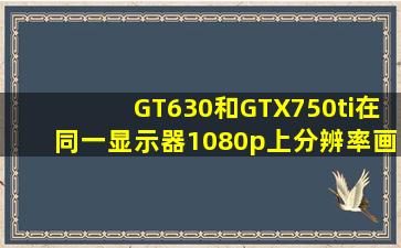 GT630和GTX750ti在同一显示器(1080p)上分辨率画质会有所不同吗,...