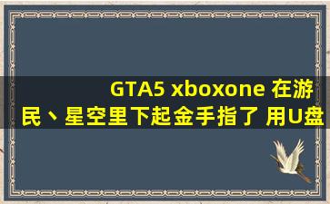 GTA5 xboxone 在游民丶星,空里下起金手指了, 用U盘插在box上, 能运行...