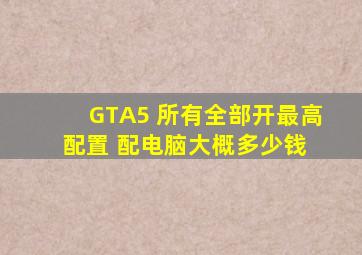 GTA5 所有全部开最高配置 配电脑,大概多少钱。 