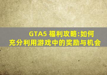 GTA5 福利攻略:如何充分利用游戏中的奖励与机会