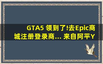 GTA5 领到了!去Epic商城注册登录,商... 来自阿平YVES 