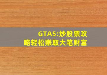 GTA5:炒股票攻略,轻松赚取大笔财富 