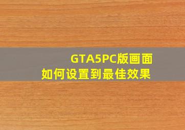 GTA5PC版画面如何设置到最佳效果 