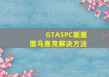 GTA5PC版画面马赛克解决方法