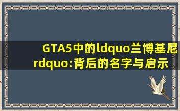 GTA5中的“兰博基尼”:背后的名字与启示 