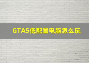 GTA5低配置电脑怎么玩 